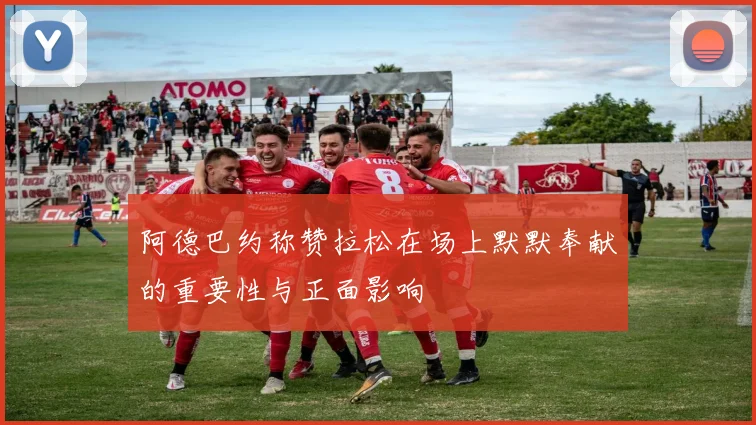阿德巴约称赞拉松在场上默默奉献的重要性与正面影响