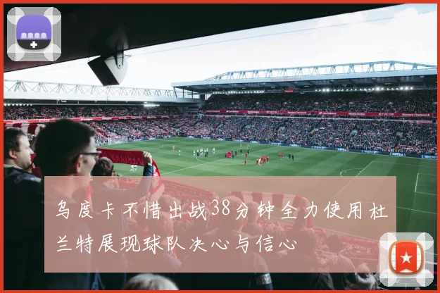 乌度卡不惜出战38分钟全力使用杜兰特展现球队决心与信心