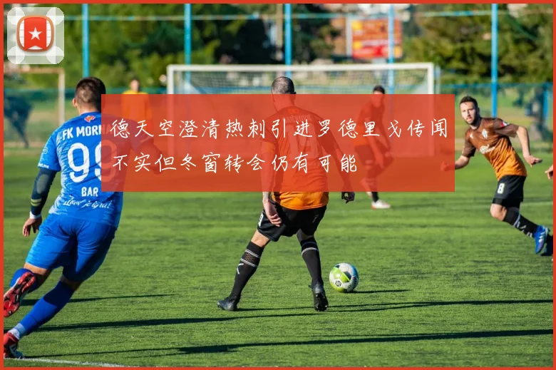 德天空澄清热刺引进罗德里戈传闻不实但冬窗转会仍有可能