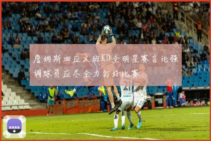 詹姆斯回应文班KD全明星赛言论强调球员应尽全力打好比赛