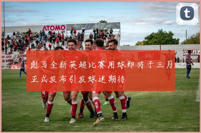 彪马全新英超比赛用球即将于三月正式发布引发球迷期待