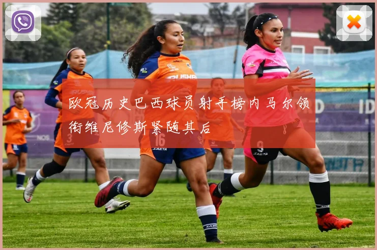 欧冠历史巴西球员射手榜内马尔领衔维尼修斯紧随其后