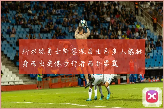 科尔称勇士阵容深度出色多人能挺身而出更像步行者而非雷霆