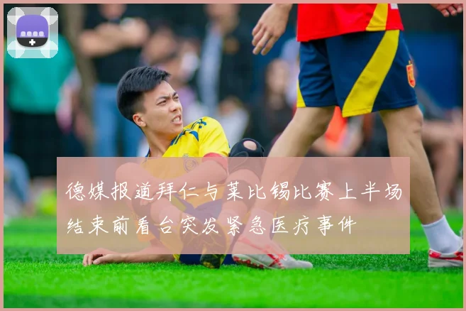德媒报道拜仁与莱比锡比赛上半场结束前看台突发紧急医疗事件