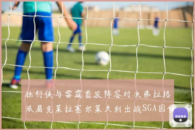 独行侠与雷霆首发阵容对决弗拉格浓眉克莱拉塞尔莱夫利出战SGA因伤缺席