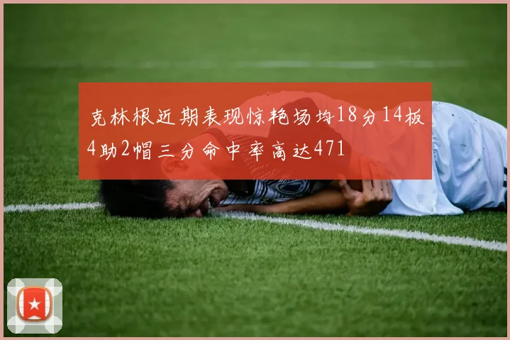 克林根近期表现惊艳场均18分14板4助2帽三分命中率高达471