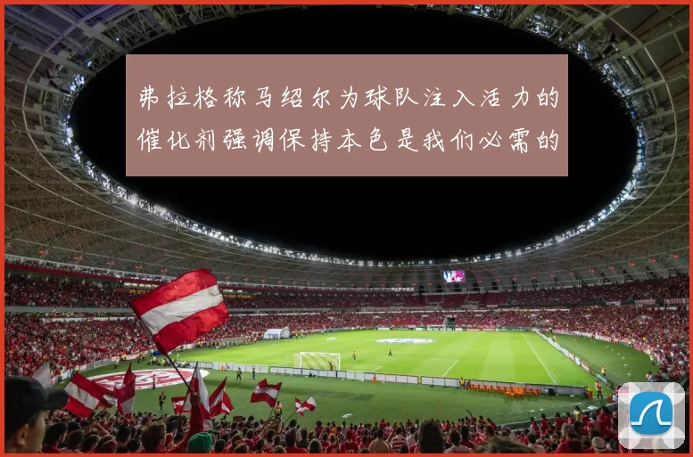 弗拉格称马绍尔为球队注入活力的催化剂强调保持本色是我们必需的