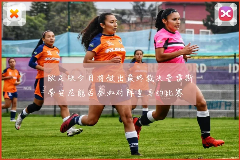 欧足联今日将做出最终裁决普雷斯蒂安尼能否参加对阵皇马的比赛