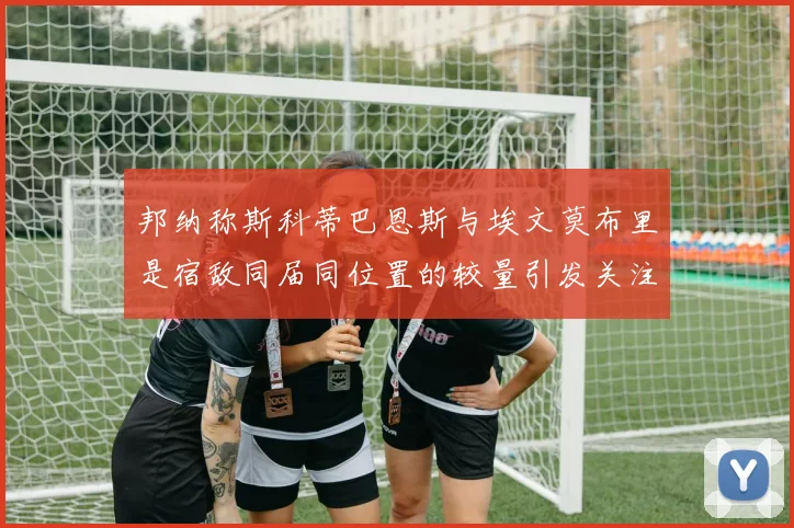 邦纳称斯科蒂巴恩斯与埃文莫布里是宿敌同届同位置的较量引发关注