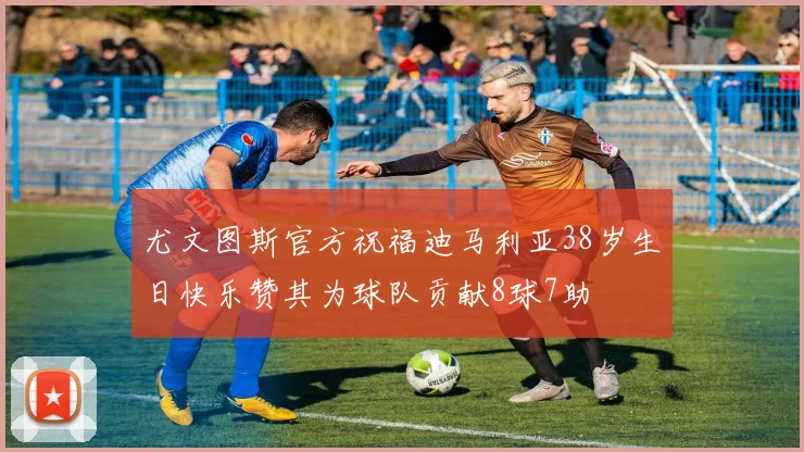 尤文图斯官方祝福迪马利亚38岁生日快乐赞其为球队贡献8球7助