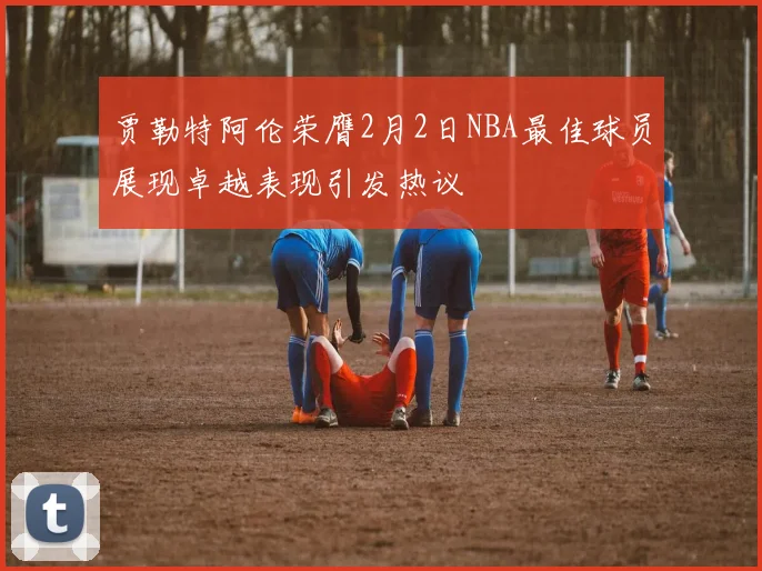 贾勒特阿伦荣膺2月2日NBA最佳球员展现卓越表现引发热议