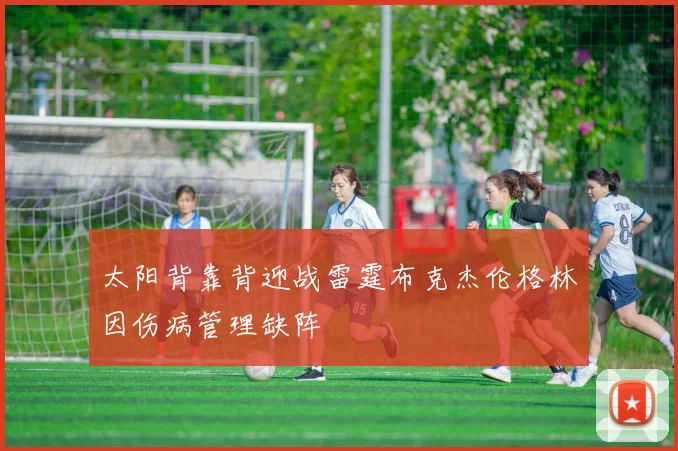 太阳背靠背迎战雷霆布克杰伦格林因伤病管理缺阵