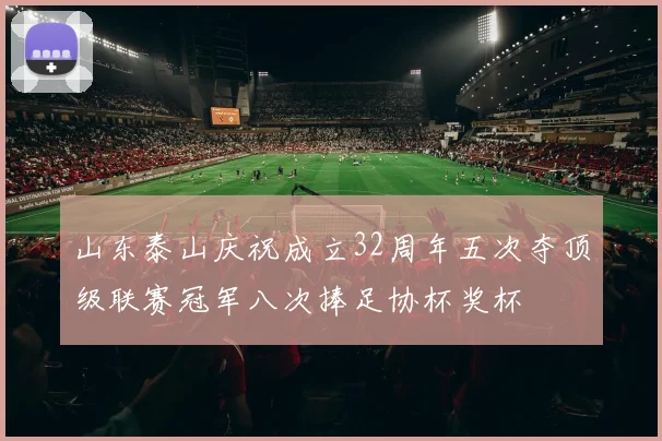 山东泰山庆祝成立32周年五次夺顶级联赛冠军八次捧足协杯奖杯