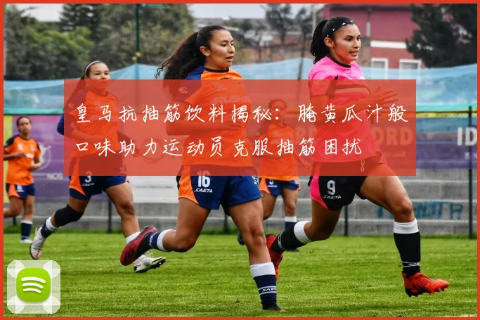 皇马抗抽筋饮料揭秘：腌黄瓜汁般口味助力运动员克服抽筋困扰
