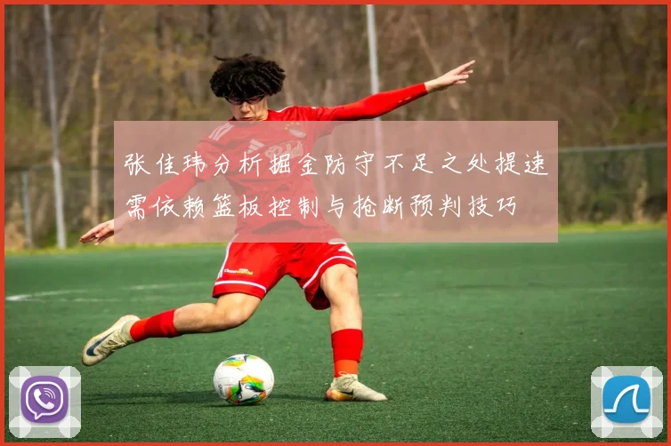 张佳玮分析掘金防守不足之处提速需依赖篮板控制与抢断预判技巧