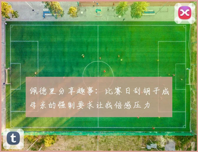 佩德里分享趣事：比赛日刮胡子成母亲的强制要求让我倍感压力