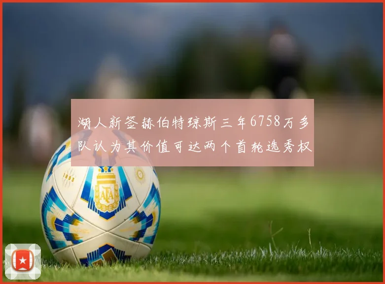 湖人新签赫伯特琼斯三年6758万多队认为其价值可达两个首轮选秀权