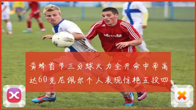 黄蜂首节三分球火力全开命中率高达60克尼佩尔个人表现惊艳五投四中