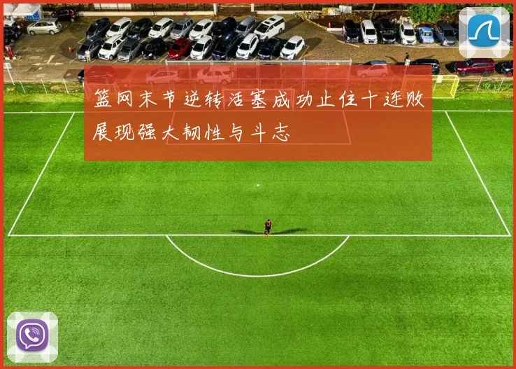 篮网末节逆转活塞成功止住十连败展现强大韧性与斗志
