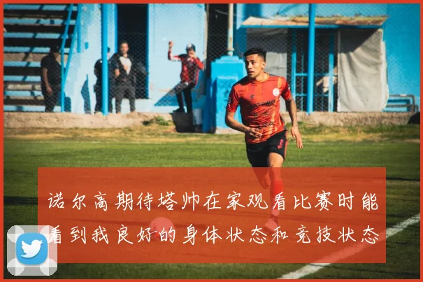 诺尔高期待塔帅在家观看比赛时能看到我良好的身体状态和竞技状态