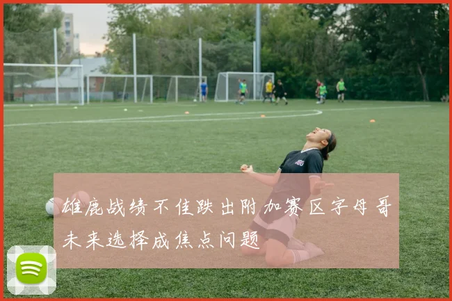 雄鹿战绩不佳跌出附加赛区字母哥未来选择成焦点问题