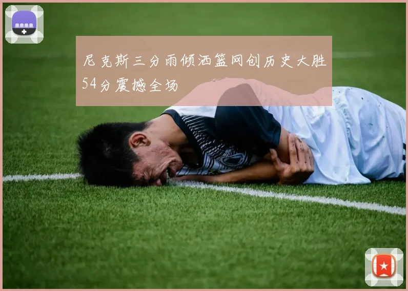尼克斯三分雨倾洒篮网创历史大胜54分震撼全场