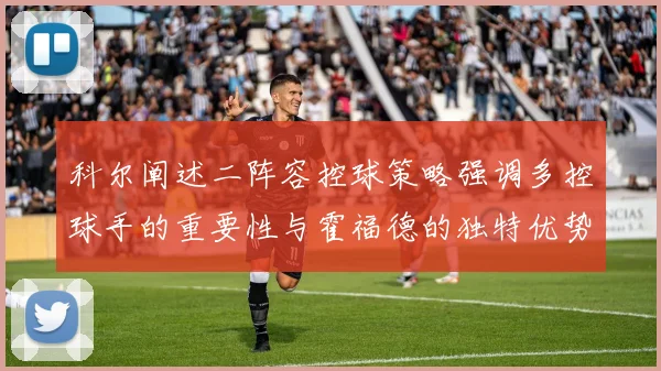科尔阐述二阵容控球策略强调多控球手的重要性与霍福德的独特优势