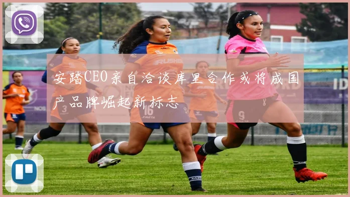 安踏CEO亲自洽谈库里合作或将成国产品牌崛起新标志