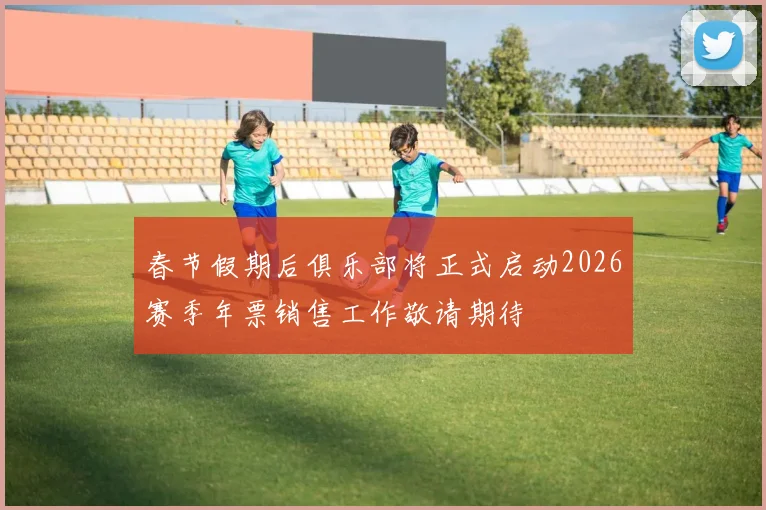 春节假期后俱乐部将正式启动2026赛季年票销售工作敬请期待