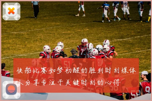 快船比赛如梦初醒的胜利时刻媒体人分享专注于关键时刻的心得