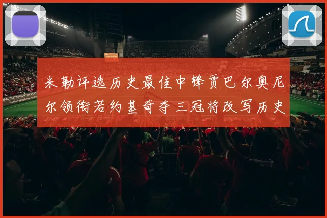 米勒评选历史最佳中锋贾巴尔奥尼尔领衔若约基奇夺三冠将改写历史