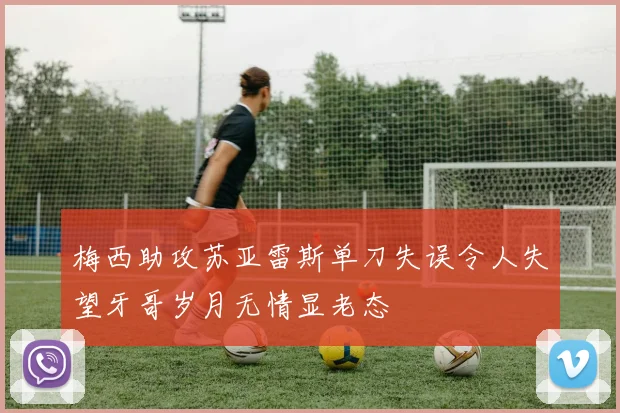 梅西助攻苏亚雷斯单刀失误令人失望牙哥岁月无情显老态