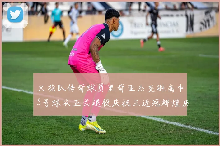 火花队传奇球员里奇亚杰克逊高中5号球衣正式退役庆祝三连冠辉煌历史