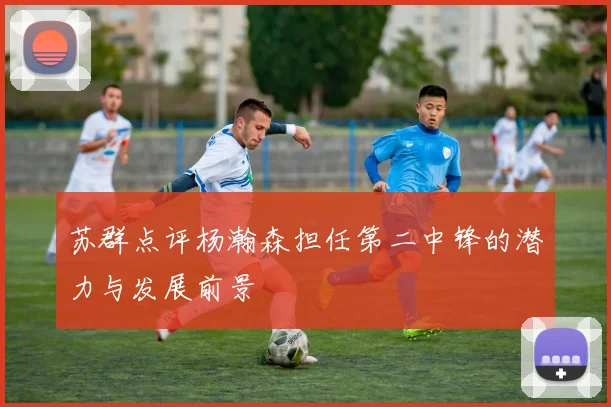 苏群点评杨瀚森担任第二中锋的潜力与发展前景
