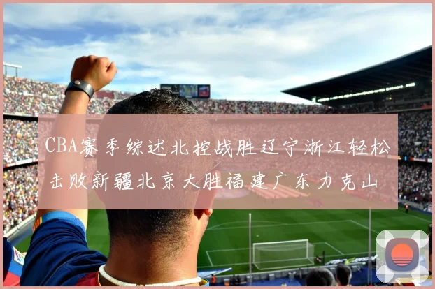 CBA赛季综述北控战胜辽宁浙江轻松击败新疆北京大胜福建广东力克山西