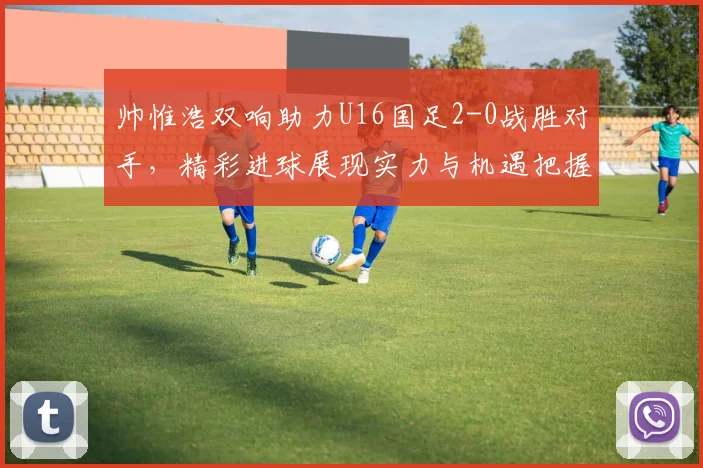 帅惟浩双响助力U16国足2-0战胜对手，精彩进球展现实力与机遇把握
