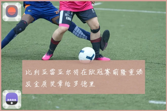 比利亚雷亚尔将在欧冠赛前隆重颁发金质奖章给罗德里