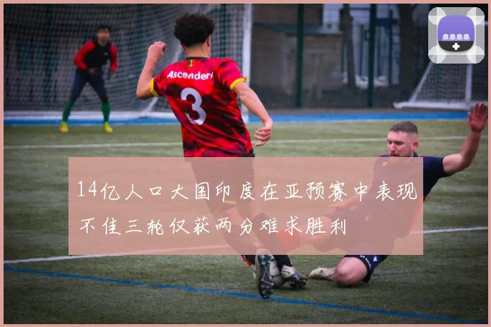 14亿人口大国印度在亚预赛中表现不佳三轮仅获两分难求胜利