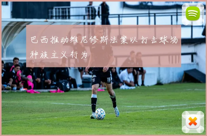 巴西推动维尼修斯法案以打击球场种族主义行为